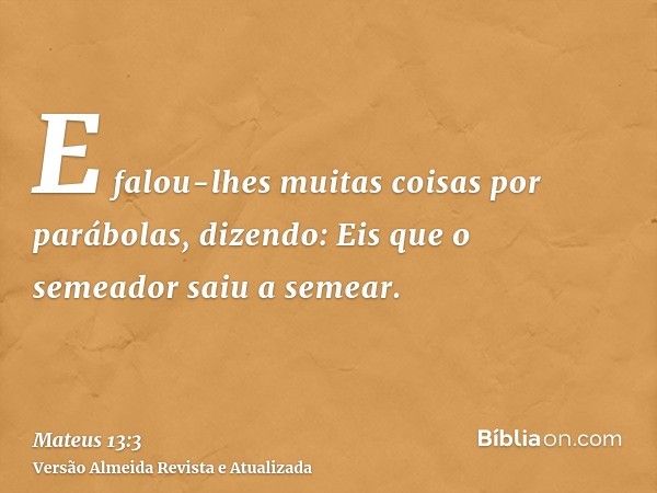 E falou-lhes muitas coisas por parábolas, dizendo: Eis que o semeador saiu a semear.