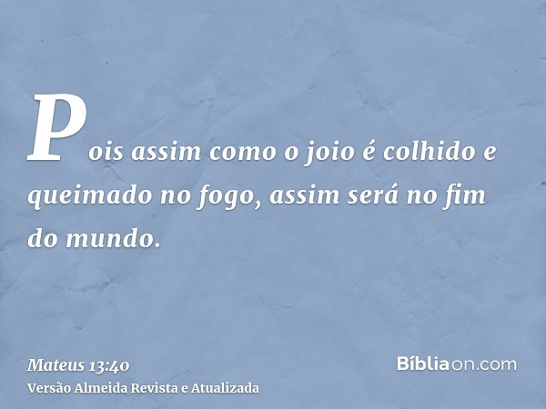 Pois assim como o joio é colhido e queimado no fogo, assim será no fim do mundo.