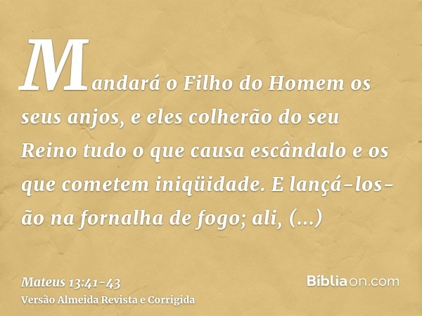 Mandará o Filho do Homem os seus anjos, e eles colherão do seu Reino tudo o que causa escândalo e os que cometem iniqüidade.E lançá-los-ão na fornalha de fogo; 