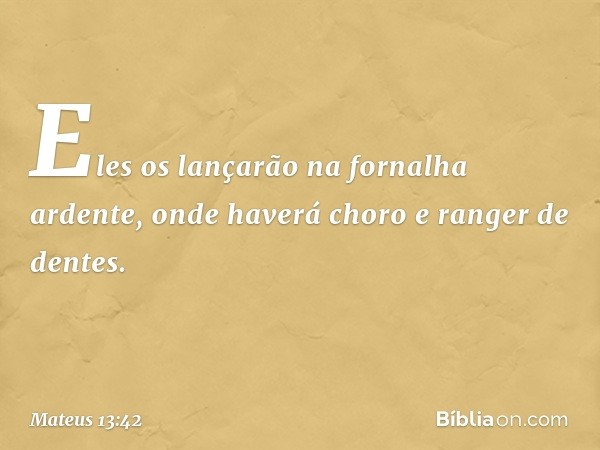 Eles os lançarão na fornalha ardente, onde haverá choro e ranger de dentes. -- Mateus 13:42