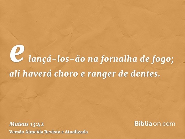 e lançá-los-ão na fornalha de fogo; ali haverá choro e ranger de dentes.