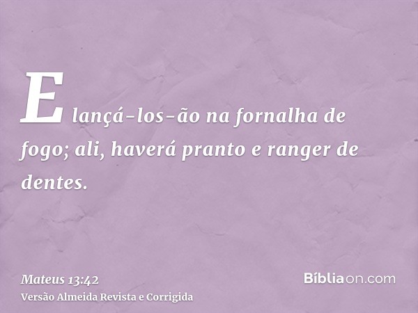 E lançá-los-ão na fornalha de fogo; ali, haverá pranto e ranger de dentes.