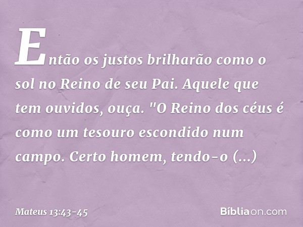 Então os justos brilharão como o sol no Reino de seu Pai. Aquele que tem ouvidos, ouça. "O Reino dos céus é como um tesouro escondido num campo. Certo homem, te