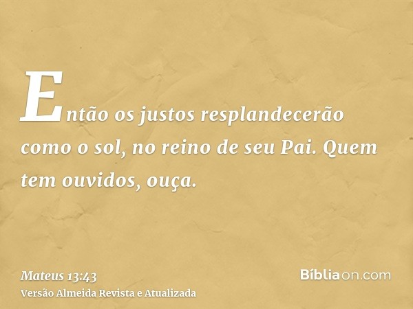 Então os justos resplandecerão como o sol, no reino de seu Pai. Quem tem ouvidos, ouça.