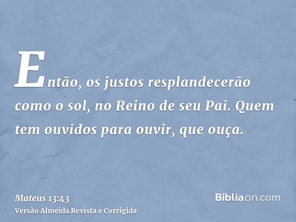 Então, os justos resplandecerão como o sol, no Reino de seu Pai. Quem tem ouvidos para ouvir, que ouça.
