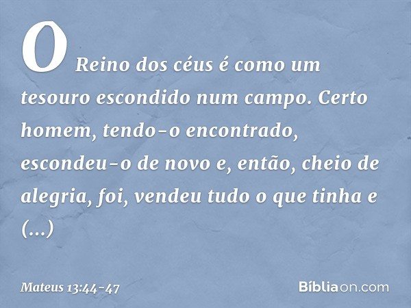 "O Reino dos céus é como um tesouro escondido num campo. Certo homem, tendo-o encontrado, escondeu-o de novo e, então, cheio de alegria, foi, vendeu tudo o que 