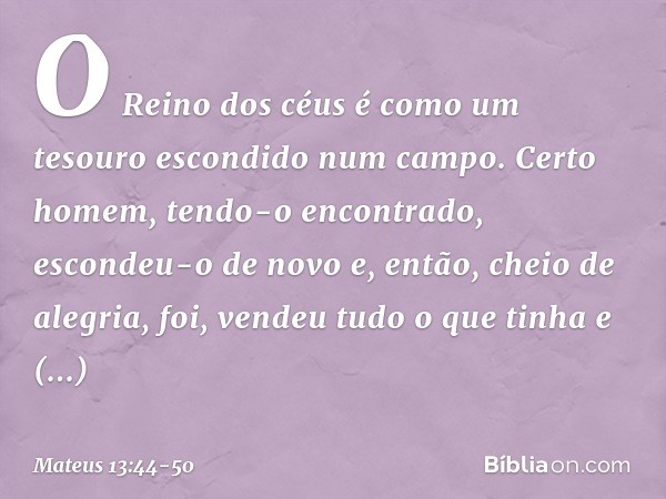 "O Reino dos céus é como um tesouro escondido num campo. Certo homem, tendo-o encontrado, escondeu-o de novo e, então, cheio de alegria, foi, vendeu tudo o que