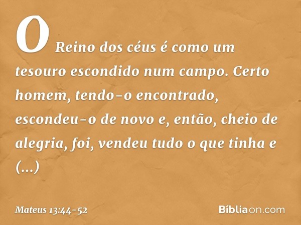 "O Reino dos céus é como um tesouro escondido num campo. Certo homem, tendo-o encontrado, escondeu-o de novo e, então, cheio de alegria, foi, vendeu tudo o que 