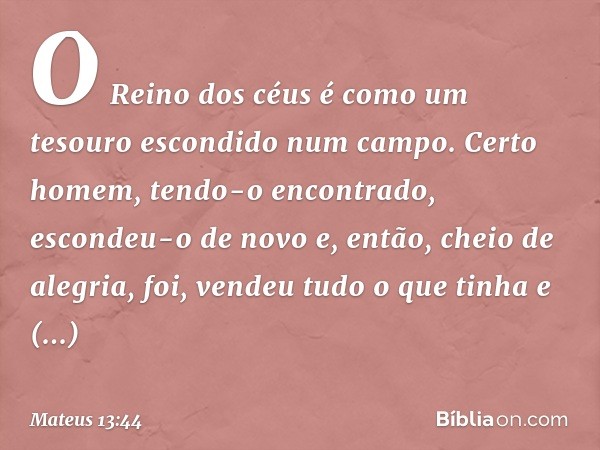 "O Reino dos céus é como um tesouro escondido num campo. Certo homem, tendo-o encontrado, escondeu-o de novo e, então, cheio de alegria, foi, vendeu tudo o que 