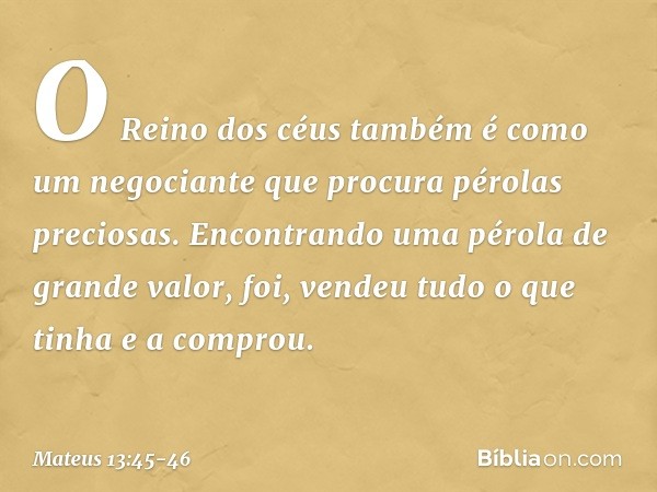 "O Reino dos céus também é como um negociante que procura pérolas preciosas. Encontrando uma pérola de grande valor, foi, vendeu tudo o que tinha e a comprou. -