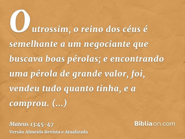 Outrossim, o reino dos céus é semelhante a um negociante que buscava boas pérolas;e encontrando uma pérola de grande valor, foi, vendeu tudo quanto tinha, e a c