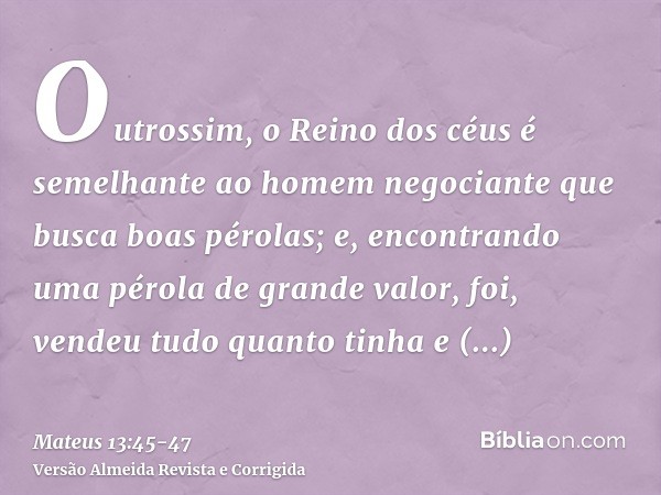 Outrossim, o Reino dos céus é semelhante ao homem negociante que busca boas pérolas;e, encontrando uma pérola de grande valor, foi, vendeu tudo quanto tinha e c