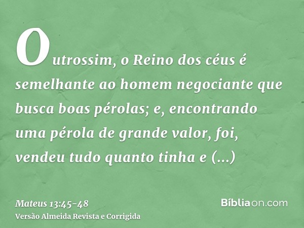 Outrossim, o Reino dos céus é semelhante ao homem negociante que busca boas pérolas;e, encontrando uma pérola de grande valor, foi, vendeu tudo quanto tinha e c