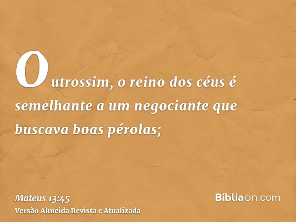 Outrossim, o reino dos céus é semelhante a um negociante que buscava boas pérolas;