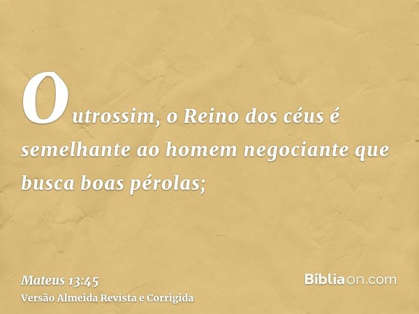 Outrossim, o Reino dos céus é semelhante ao homem negociante que busca boas pérolas;