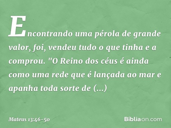 Encontrando uma pérola de grande valor, foi, vendeu tudo o que tinha e a comprou. "O Reino dos céus é ainda como uma rede que é lançada ao mar e apanha toda sor