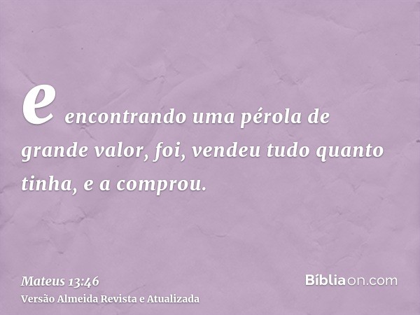 e encontrando uma pérola de grande valor, foi, vendeu tudo quanto tinha, e a comprou.