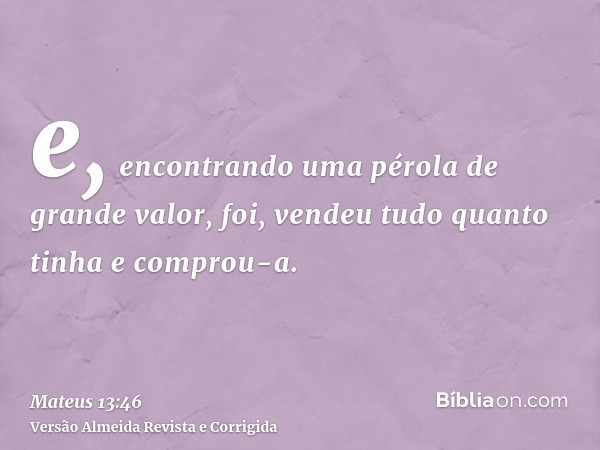 e, encontrando uma pérola de grande valor, foi, vendeu tudo quanto tinha e comprou-a.