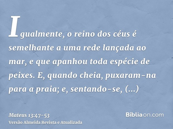 Igualmente, o reino dos céus é semelhante a uma rede lançada ao mar, e que apanhou toda espécie de peixes.E, quando cheia, puxaram-na para a praia; e, sentando-