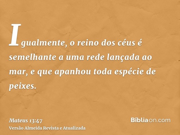 Igualmente, o reino dos céus é semelhante a uma rede lançada ao mar, e que apanhou toda espécie de peixes.