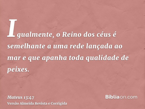 Igualmente, o Reino dos céus é semelhante a uma rede lançada ao mar e que apanha toda qualidade de peixes.