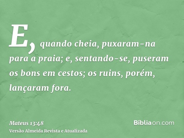 E, quando cheia, puxaram-na para a praia; e, sentando-se, puseram os bons em cestos; os ruins, porém, lançaram fora.