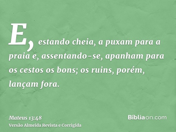 E, estando cheia, a puxam para a praia e, assentando-se, apanham para os cestos os bons; os ruins, porém, lançam fora.