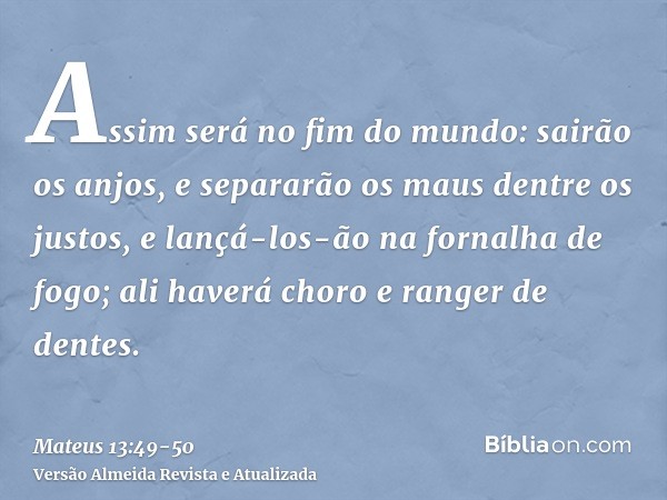 Assim será no fim do mundo: sairão os anjos, e separarão os maus dentre os justos,e lançá-los-ão na fornalha de fogo; ali haverá choro e ranger de dentes.