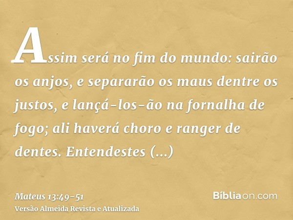 Assim será no fim do mundo: sairão os anjos, e separarão os maus dentre os justos,e lançá-los-ão na fornalha de fogo; ali haverá choro e ranger de dentes.Entend