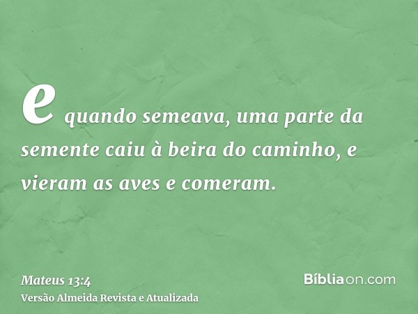 e quando semeava, uma parte da semente caiu à beira do caminho, e vieram as aves e comeram.