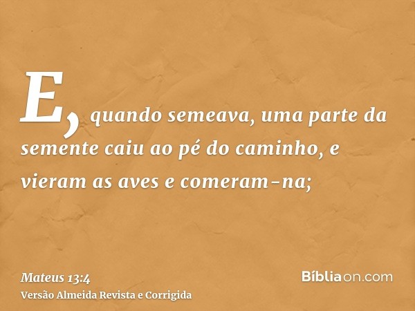 E, quando semeava, uma parte da semente caiu ao pé do caminho, e vieram as aves e comeram-na;