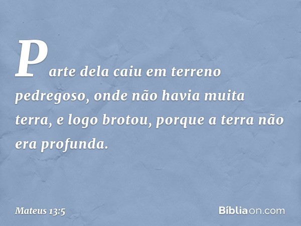 Parte dela caiu em terreno pedregoso, onde não havia muita terra, e logo brotou, porque a terra não era profunda. -- Mateus 13:5