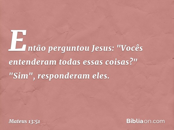 Então perguntou Jesus: "Vocês entenderam todas essas coisas?"
"Sim", responderam eles. -- Mateus 13:51