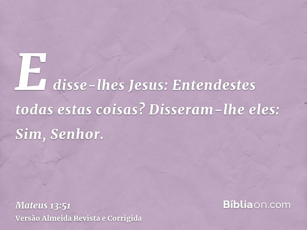 E disse-lhes Jesus: Entendestes todas estas coisas? Disseram-lhe eles: Sim, Senhor.