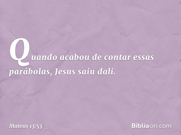 Quando acabou de contar essas parábolas, Jesus saiu dali. -- Mateus 13:53