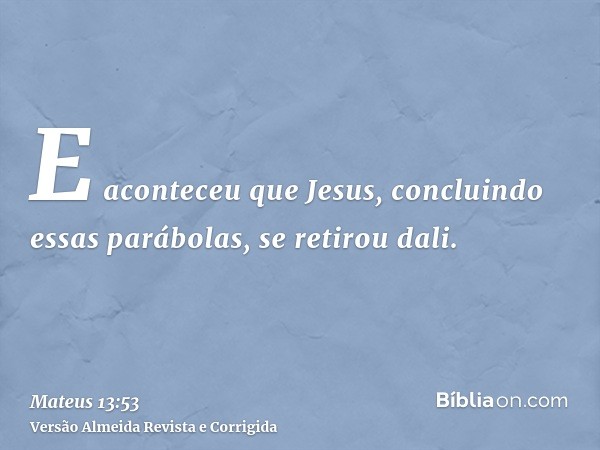 E aconteceu que Jesus, concluindo essas parábolas, se retirou dali.