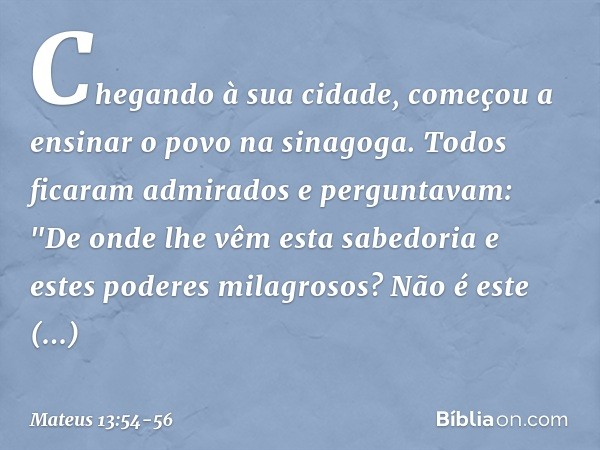 Chegando à sua cidade, começou a ensinar o povo na sinagoga. Todos ficaram admirados e perguntavam: "De onde lhe vêm esta sabedoria e estes poderes milagrosos? 