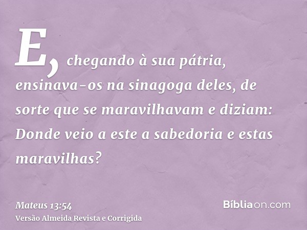 E, chegando à sua pátria, ensinava-os na sinagoga deles, de sorte que se maravilhavam e diziam: Donde veio a este a sabedoria e estas maravilhas?