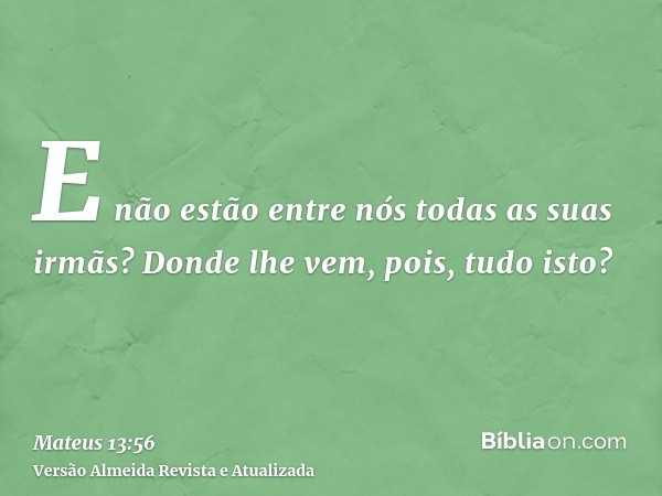 E não estão entre nós todas as suas irmãs? Donde lhe vem, pois, tudo isto?