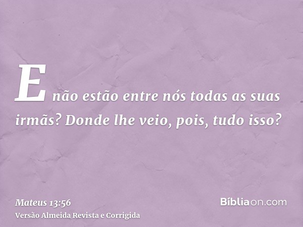 E não estão entre nós todas as suas irmãs? Donde lhe veio, pois, tudo isso?
