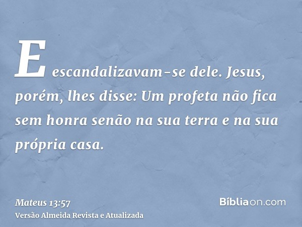 E escandalizavam-se dele. Jesus, porém, lhes disse: Um profeta não fica sem honra senão na sua terra e na sua própria casa.