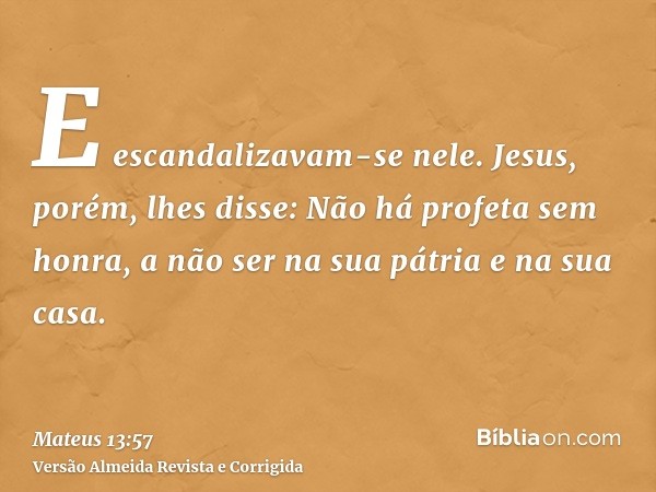 E escandalizavam-se nele. Jesus, porém, lhes disse: Não há profeta sem honra, a não ser na sua pátria e na sua casa.