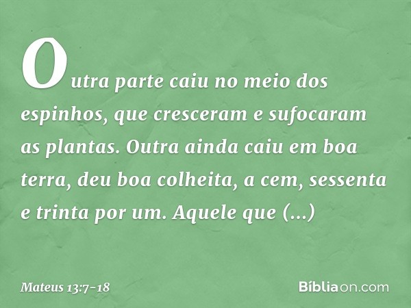 Outra parte caiu no meio dos espinhos, que cresceram e sufocaram as plantas. Outra ainda caiu em boa terra, deu boa colheita, a cem, sessenta e trinta por um. A