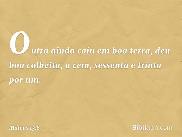 Outra ainda caiu em boa terra, deu boa colheita, a cem, sessenta e trinta por um. -- Mateus 13:8