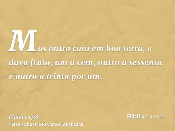 Mas outra caiu em boa terra, e dava fruto, um a cem, outro a sessenta e outro a trinta por um.