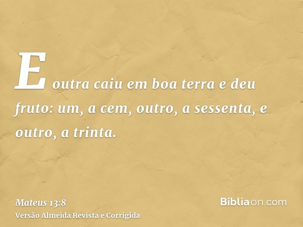 E outra caiu em boa terra e deu fruto: um, a cem, outro, a sessenta, e outro, a trinta.