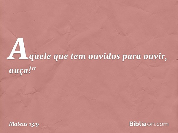 Aquele que tem ouvidos para ouvir, ouça!" -- Mateus 13:9