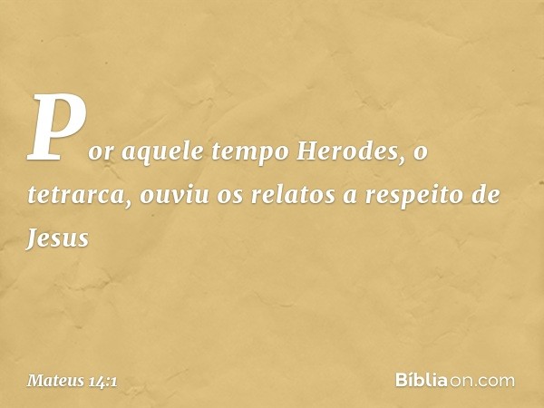 Por aquele tempo Herodes, o tetrarca, ouviu os relatos a respeito de Jesus -- Mateus 14:1