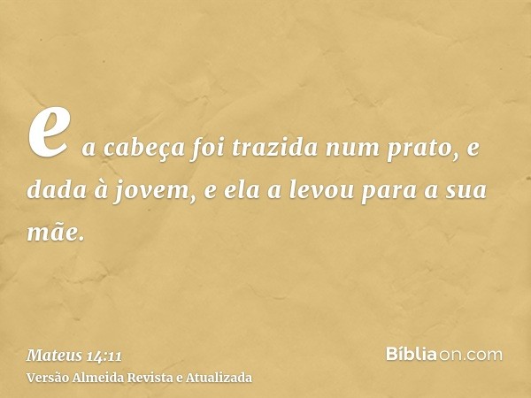 e a cabeça foi trazida num prato, e dada à jovem, e ela a levou para a sua mãe.