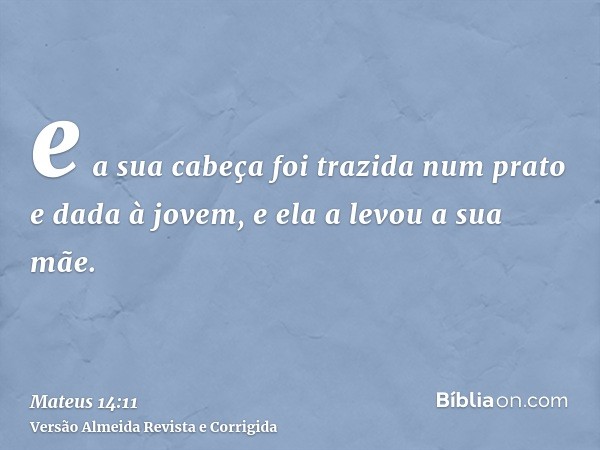 e a sua cabeça foi trazida num prato e dada à jovem, e ela a levou a sua mãe.